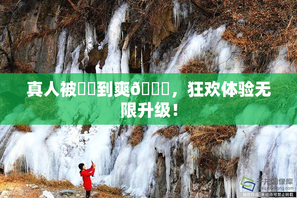 真人被❌‌到爽🔞，狂欢体验无限升级！