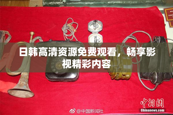 日韩高清资源免费观看，畅享影视精彩内容