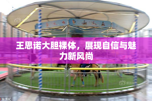 王思诺大胆裸体，展现自信与魅力新风尚