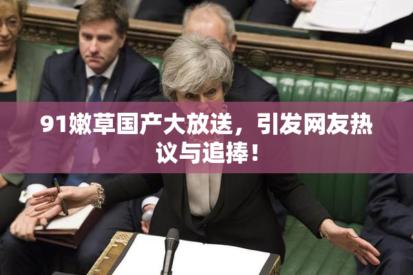 91嫩草国产大放送，引发网友热议与追捧！