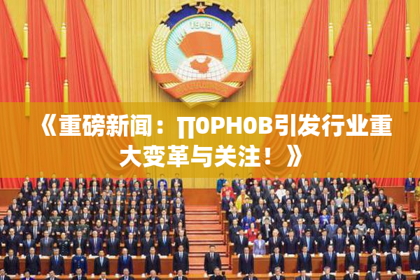 《重磅新闻：∏0PH0B引发行业重大变革与关注！》