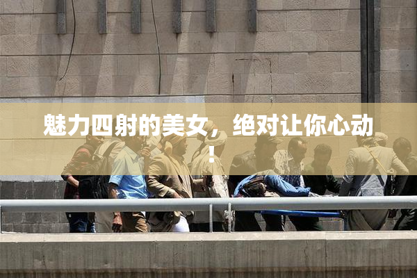 魅力四射的美女，绝对让你心动！