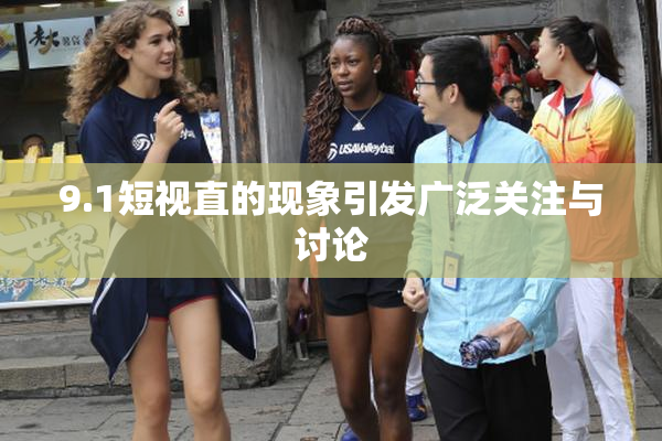9.1短视直的现象引发广泛关注与讨论