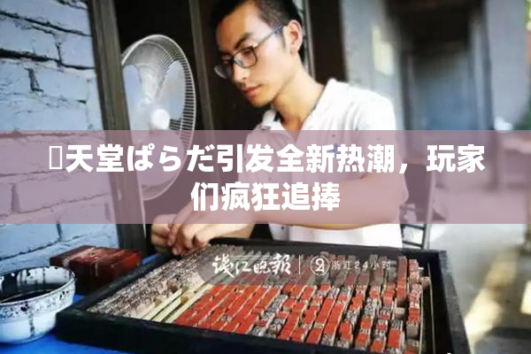 妺天堂ぱらだ引发全新热潮，玩家们疯狂追捧
