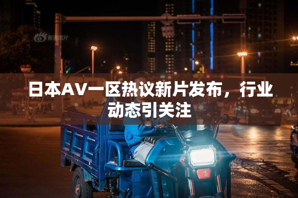 日本AV一区热议新片发布，行业动态引关注