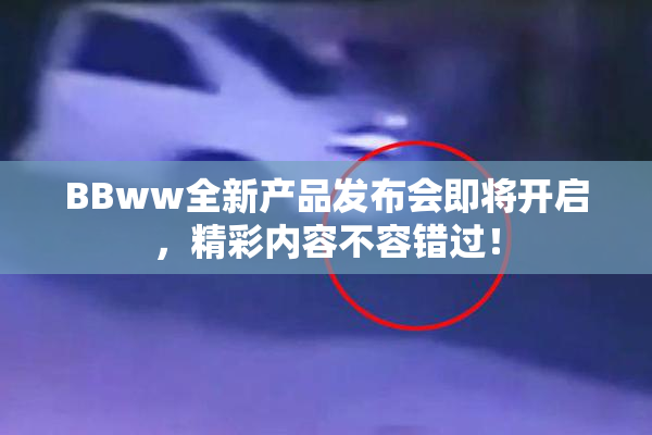 BBww全新产品发布会即将开启，精彩内容不容错过！