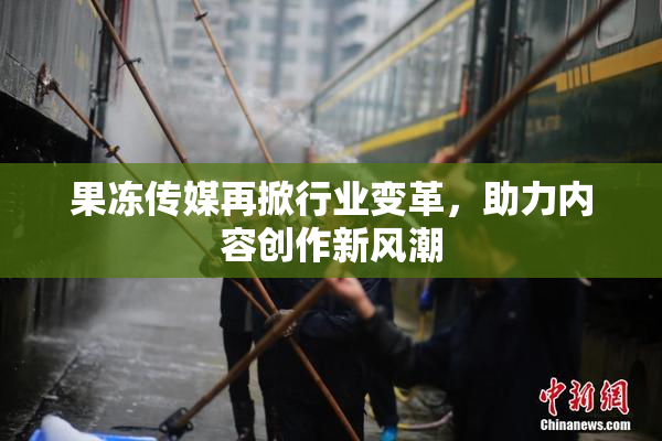果冻传媒再掀行业变革，助力内容创作新风潮