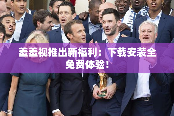 羞羞视推出新福利：下载安装全免费体验！