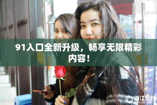 91入口全新升级，畅享无限精彩内容！