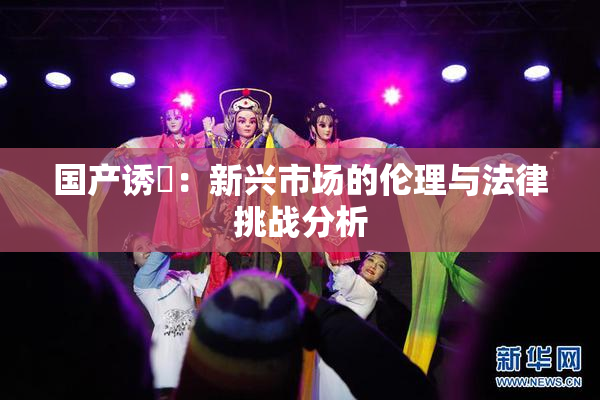 国产诱奷：新兴市场的伦理与法律挑战分析