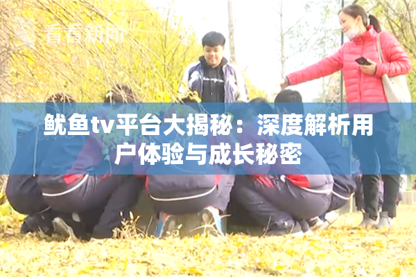 鱿鱼tv平台大揭秘：深度解析用户体验与成长秘密