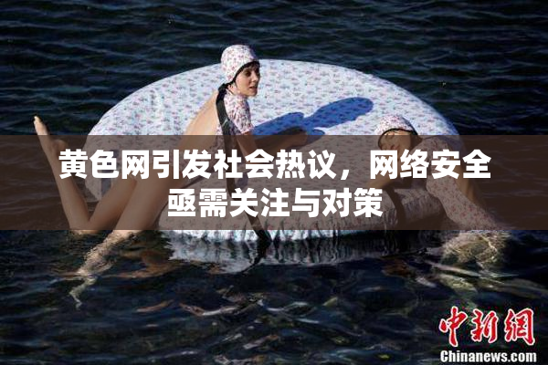 黄色网引发社会热议，网络安全亟需关注与对策