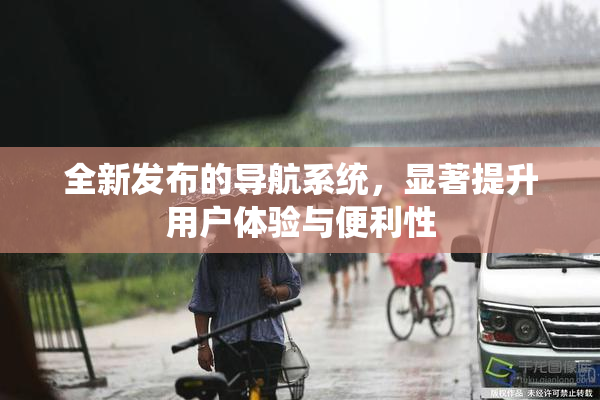 全新发布的导航系统，显著提升用户体验与便利性