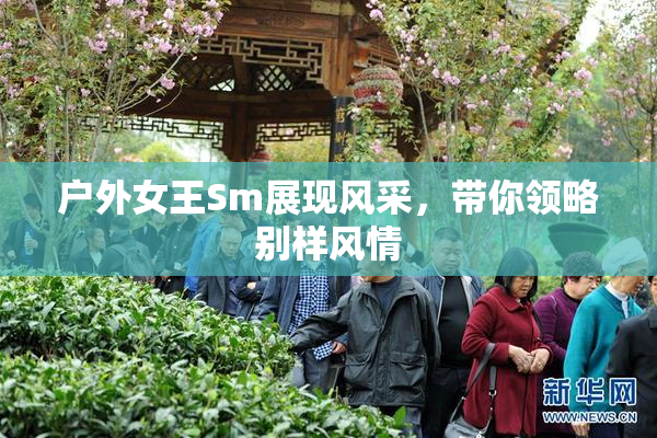 户外女王Sm展现风采，带你领略别样风情