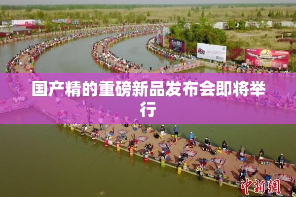 国产精的重磅新品发布会即将举行