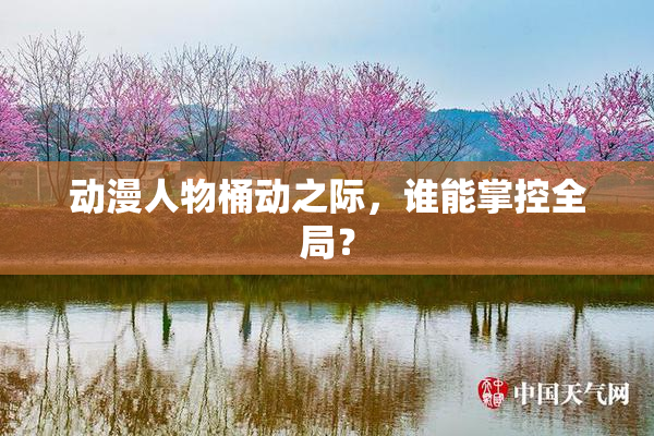 动漫人物桶动之际，谁能掌控全局？