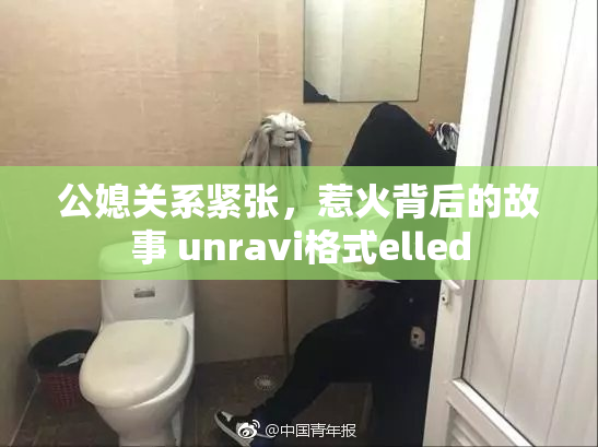 公媳关系紧张，惹火背后的故事 unravi格式elled