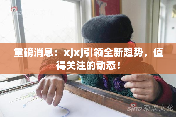 重磅消息：xjxj引领全新趋势，值得关注的动态！