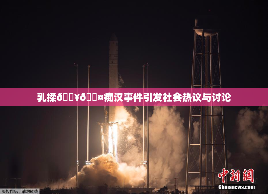 乳揉🔥🖤痴汉事件引发社会热议与讨论