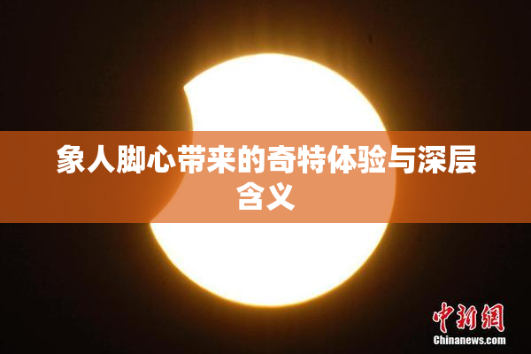 象人脚心带来的奇特体验与深层含义