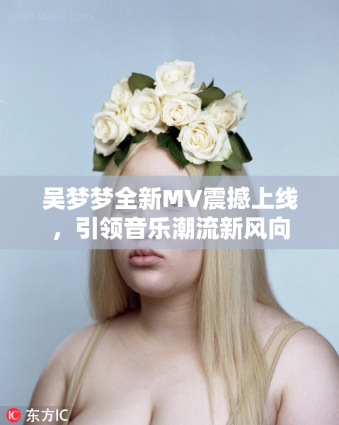 吴梦梦全新MV震撼上线，引领音乐潮流新风向