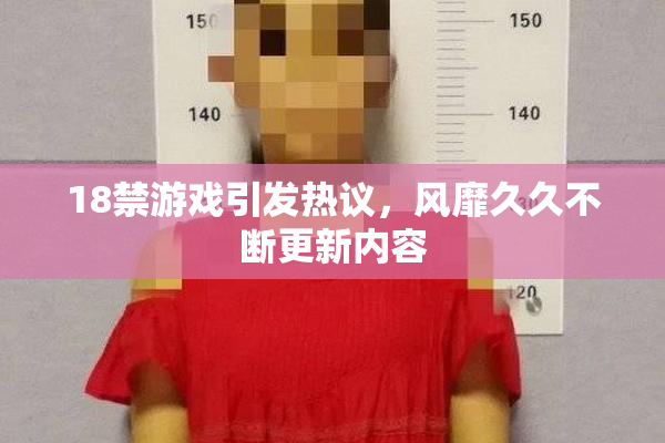 18禁游戏引发热议，风靡久久不断更新内容