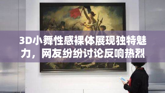 3D小舞性感裸体展现独特魅力，网友纷纷讨论反响热烈
