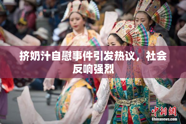 挤奶汁自慰事件引发热议，社会反响强烈