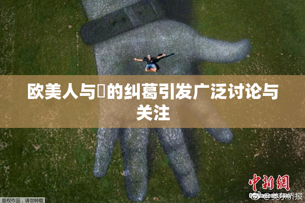 欧美人与嘼的纠葛引发广泛讨论与关注