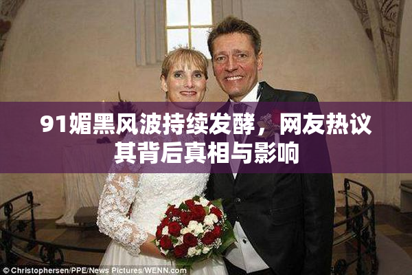 91媚黑风波持续发酵，网友热议其背后真相与影响