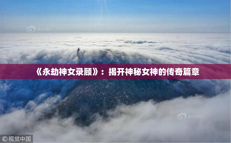 《永劫神女录顾》：揭开神秘女神的传奇篇章