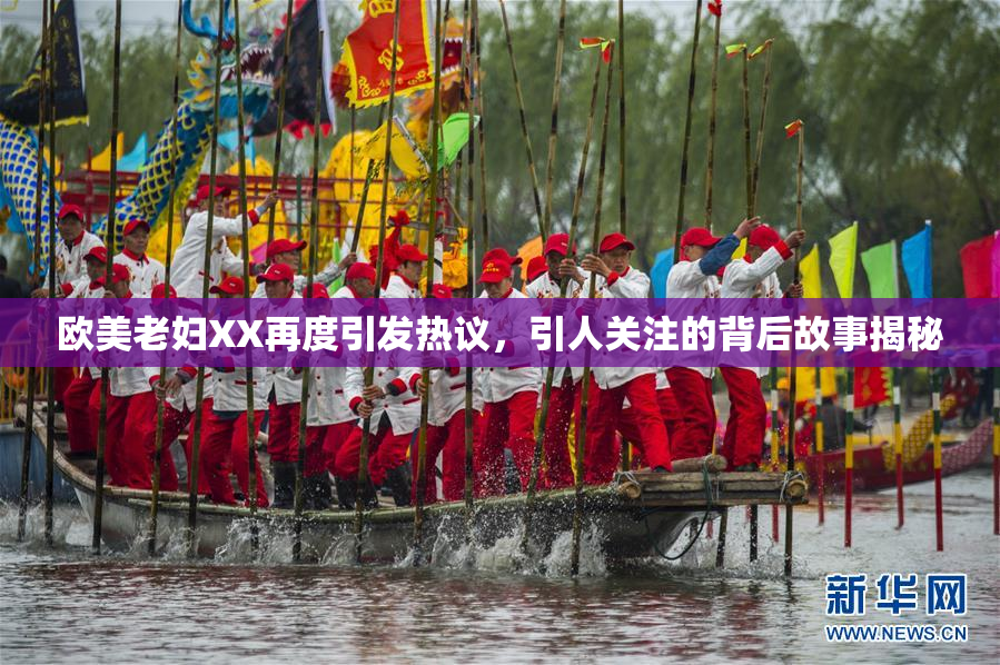 欧美老妇XX再度引发热议，引人关注的背后故事揭秘