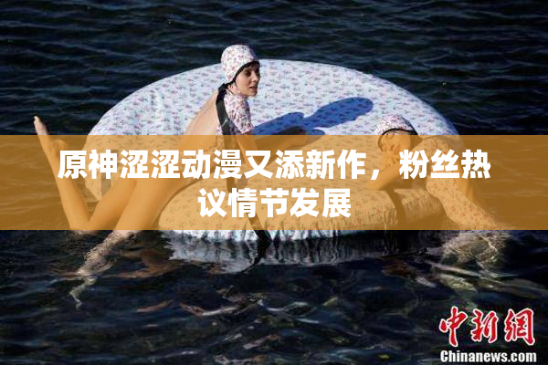 原神涩涩动漫又添新作，粉丝热议情节发展
