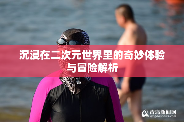 沉浸在二次元世界里的奇妙体验与冒险解析