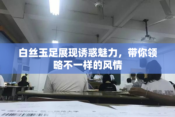 白丝玉足展现诱惑魅力，带你领略不一样的风情