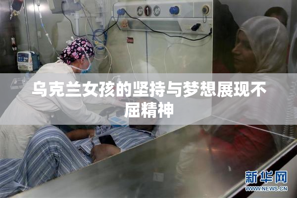 乌克兰女孩的坚持与梦想展现不屈精神