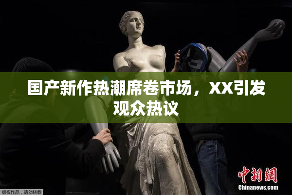 国产新作热潮席卷市场，XX引发观众热议