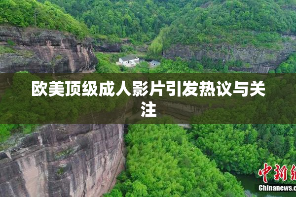 欧美顶级成人影片引发热议与关注