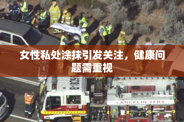 女性私处涂抹引发关注，健康问题需重视
