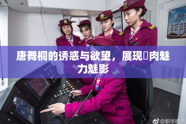 唐舞桐的诱惑与欲望，展现婬肉魅力魅影