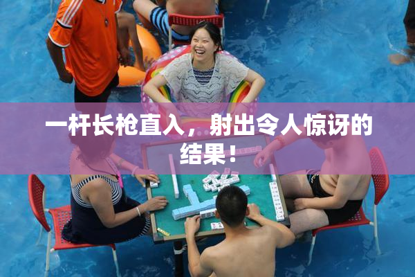 一杆长枪直入，射出令人惊讶的结果！