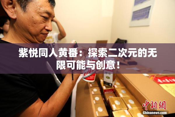 紫悦同人黄番：探索二次元的无限可能与创意！