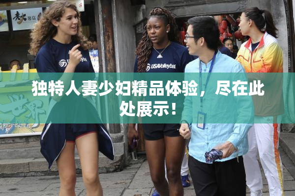 独特人妻少妇精品体验，尽在此处展示！