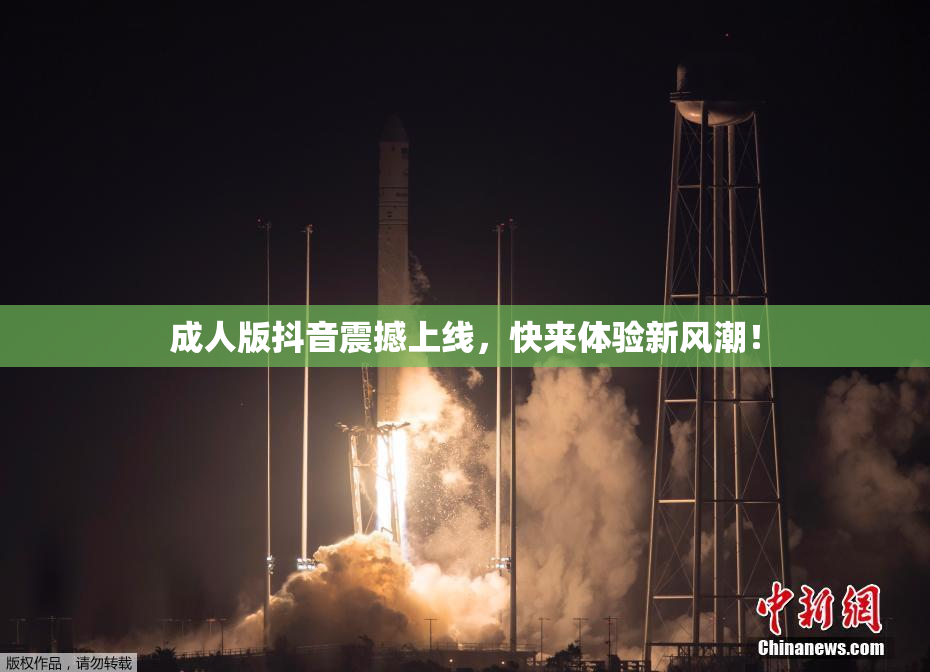 成人版抖音震撼上线，快来体验新风潮！