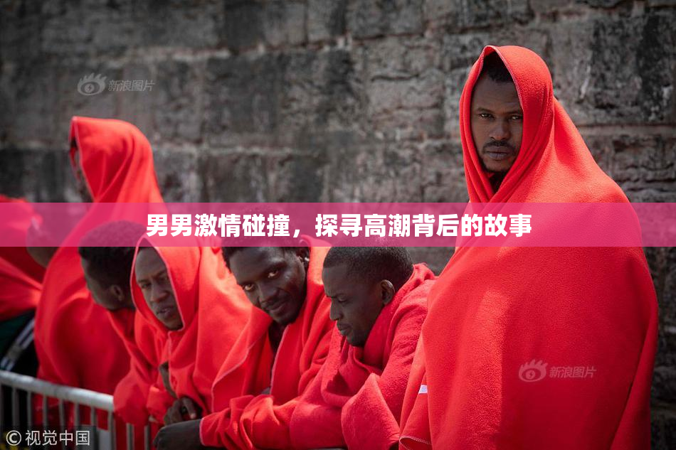 男男激情碰撞，探寻高潮背后的故事