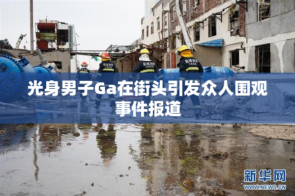 光身男子Ga在街头引发众人围观事件报道