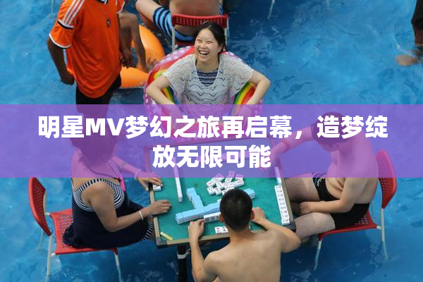 明星MV梦幻之旅再启幕，造梦绽放无限可能