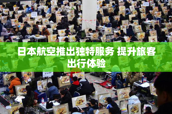 日本航空推出独特服务 提升旅客出行体验