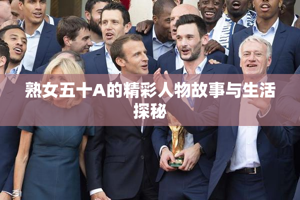 熟女五十A的精彩人物故事与生活探秘
