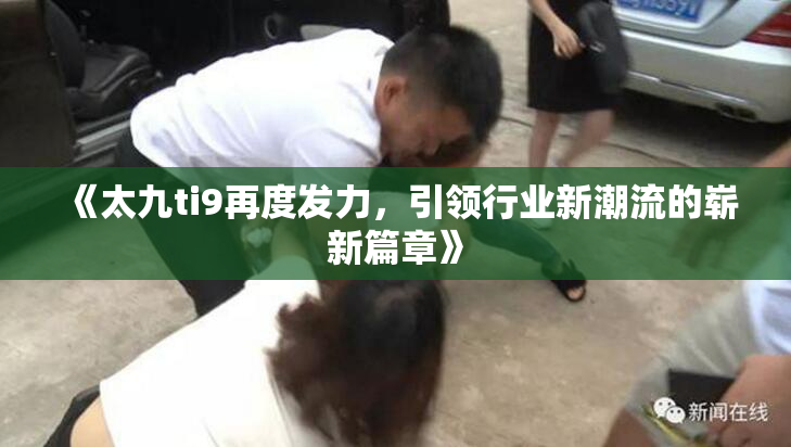 《太九ti9再度发力，引领行业新潮流的崭新篇章》
